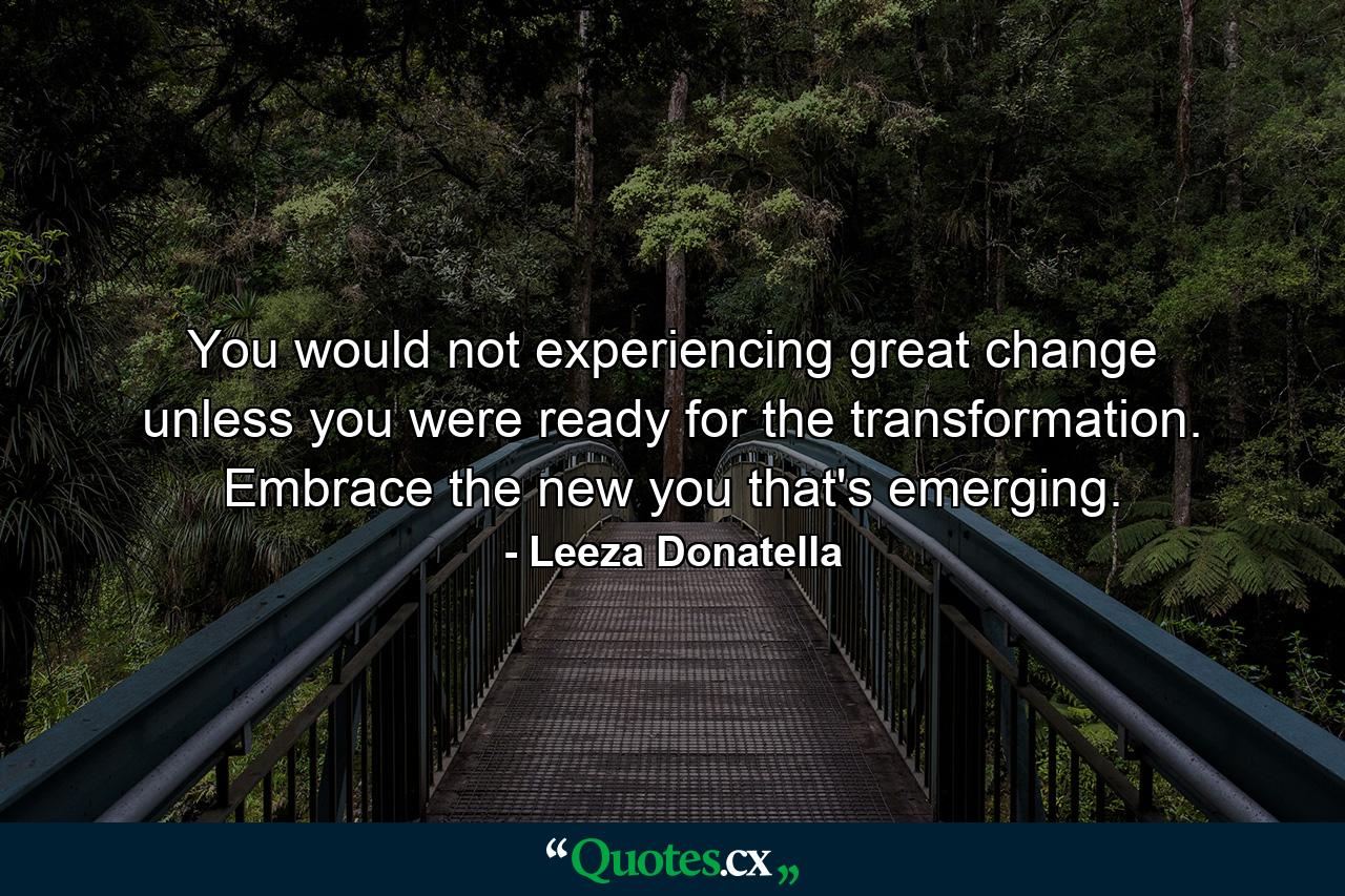 You would not experiencing great change unless you were ready for the transformation. Embrace the new you that's emerging. - Quote by Leeza Donatella