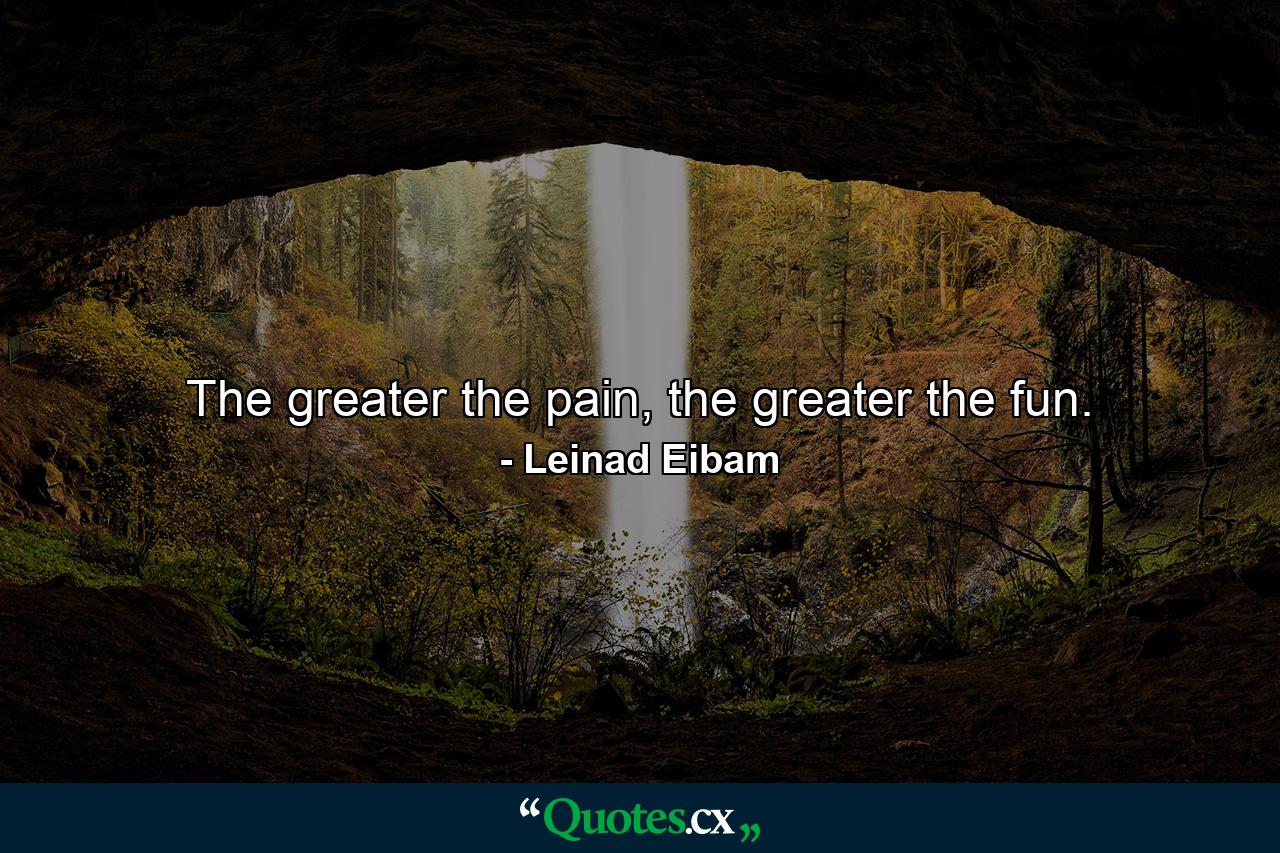 The greater the pain, the greater the fun. - Quote by Leinad Eibam