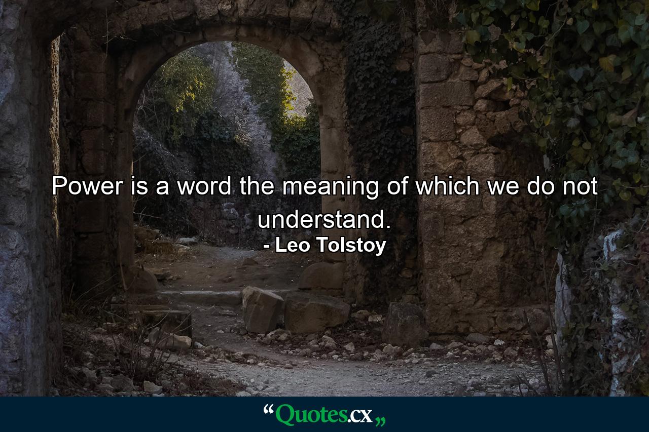 Power is a word the meaning of which we do not understand. - Quote by Leo Tolstoy