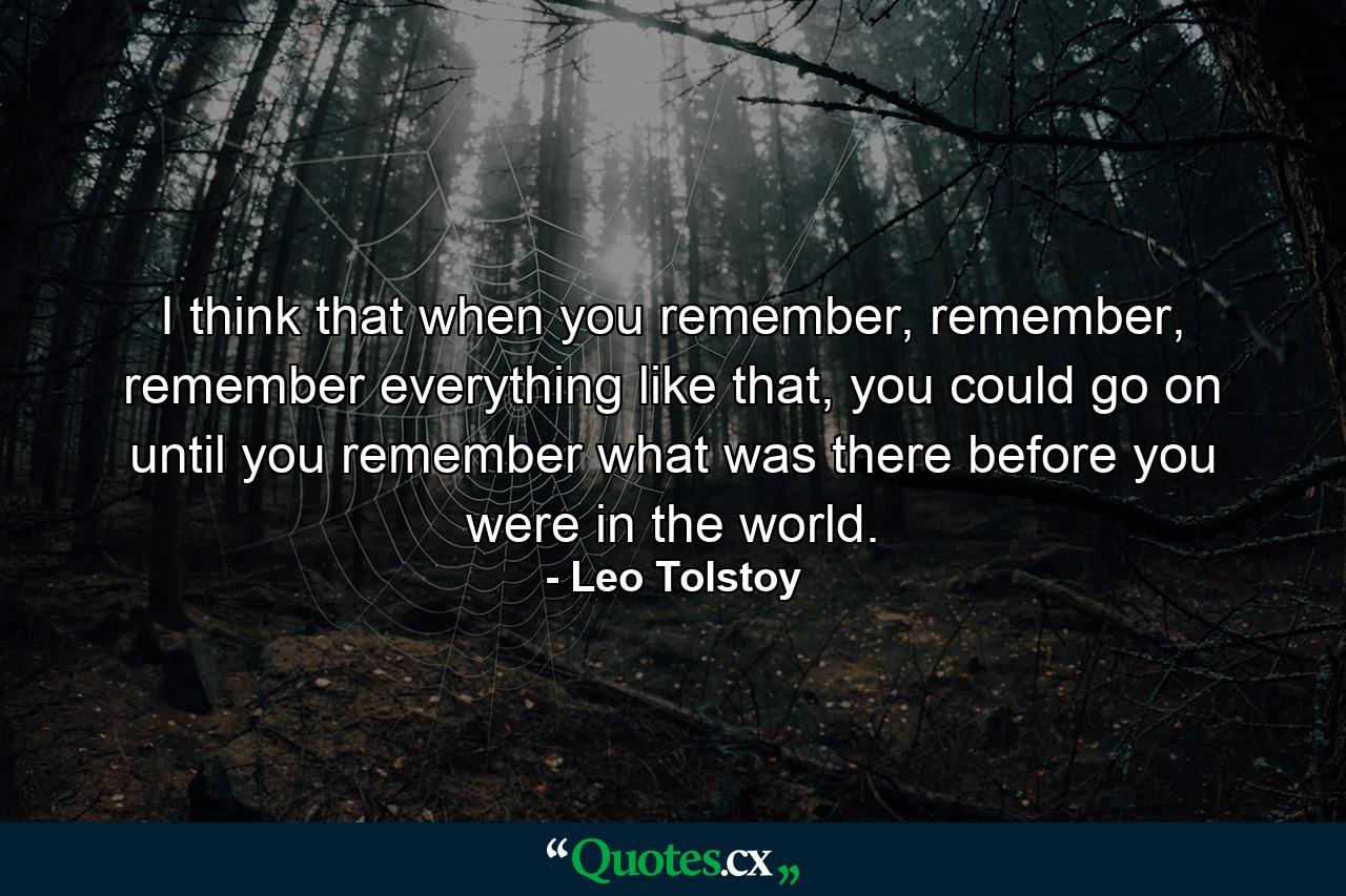 I think that when you remember, remember, remember everything like that, you could go on until you remember what was there before you were in the world. - Quote by Leo Tolstoy