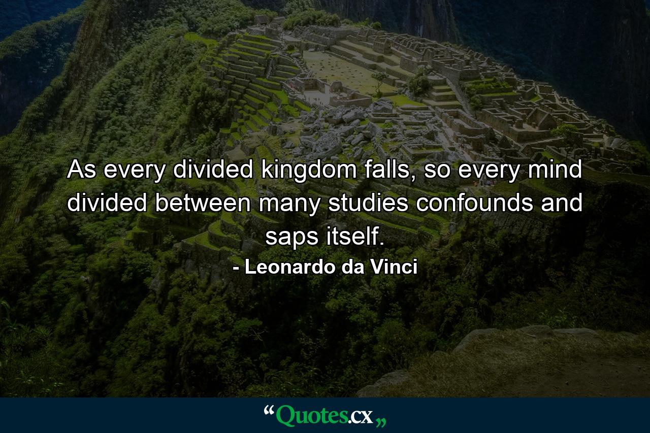 As every divided kingdom falls, so every mind divided between many studies confounds and saps itself. - Quote by Leonardo da Vinci