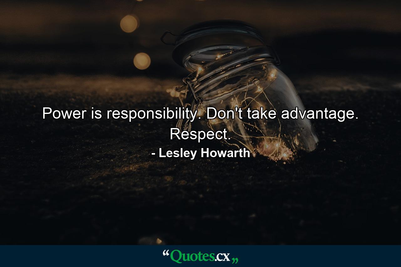 Power is responsibility. Don't take advantage. Respect. - Quote by Lesley Howarth