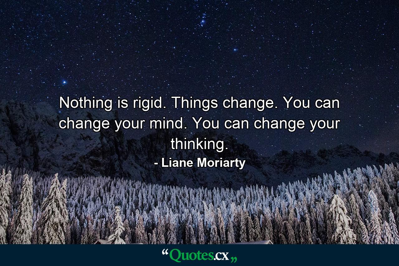 Nothing is rigid. Things change. You can change your mind. You can change your thinking. - Quote by Liane Moriarty