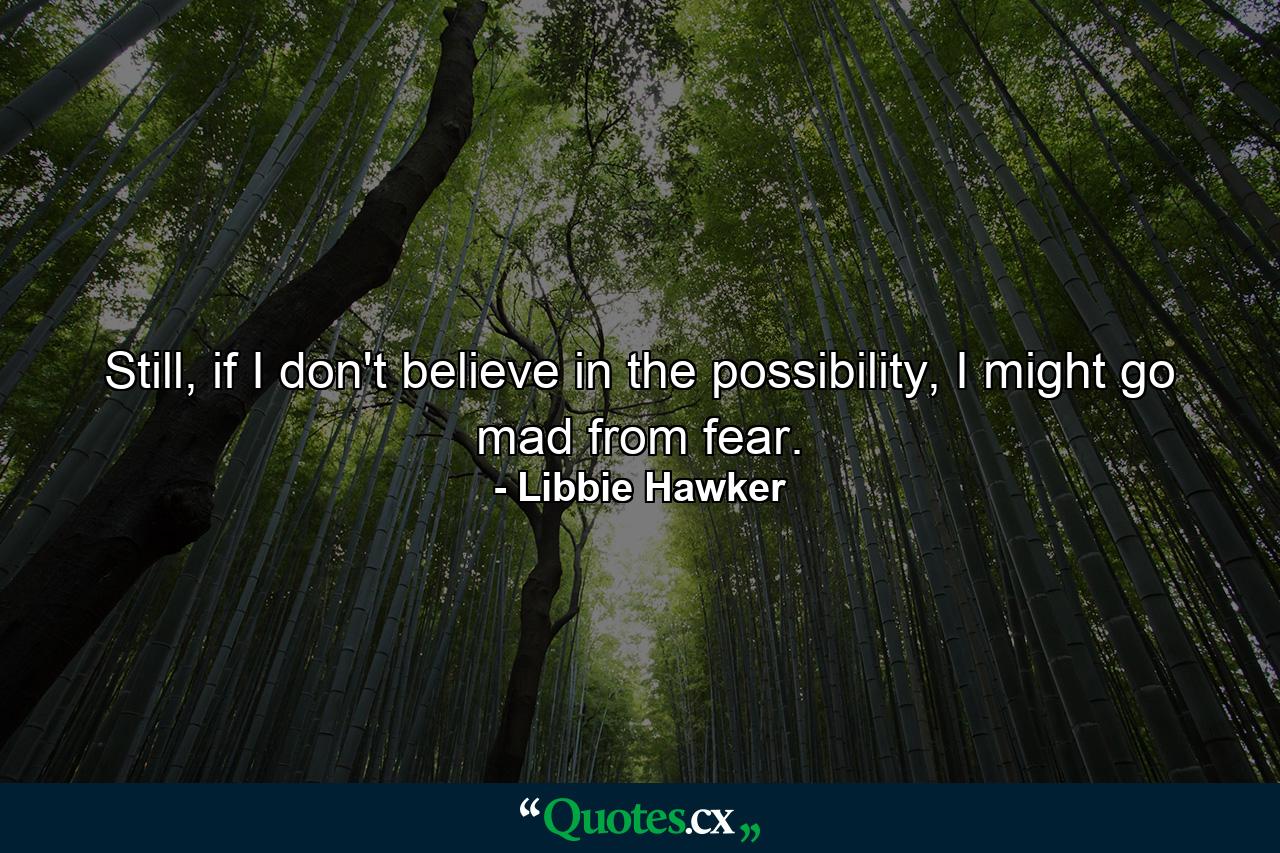 Still, if I don't believe in the possibility, I might go mad from fear. - Quote by Libbie Hawker