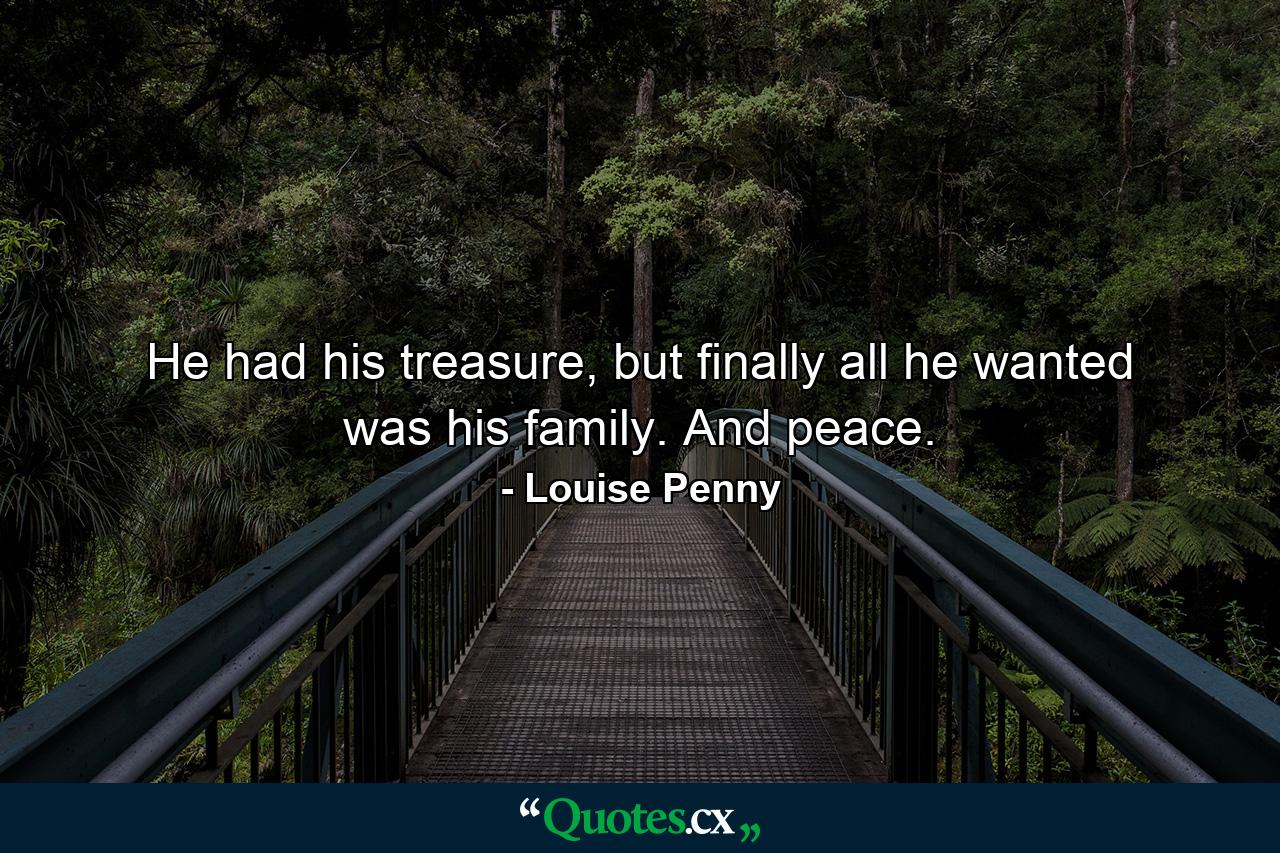 He had his treasure, but finally all he wanted was his family. And peace. - Quote by Louise Penny