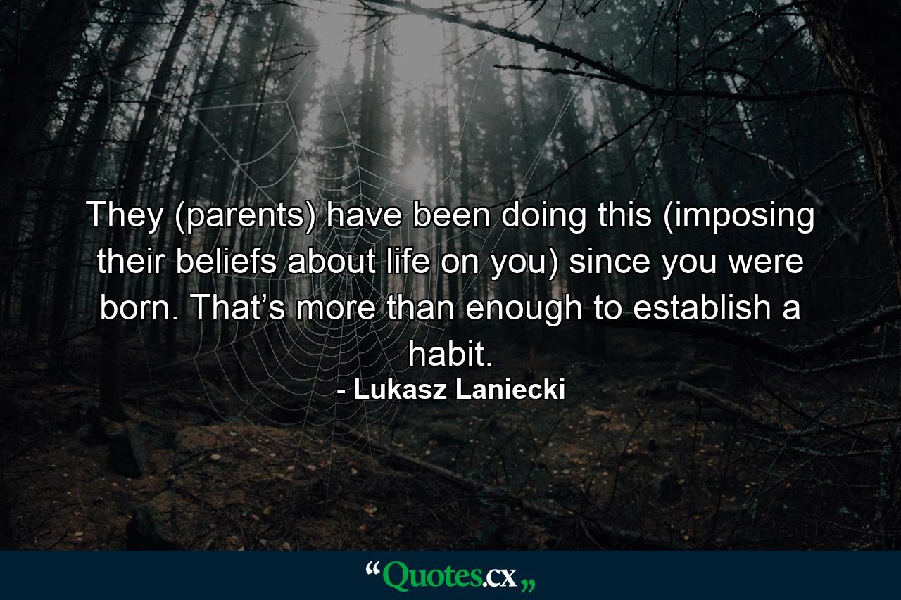 They (parents) have been doing this (imposing their beliefs about life on you) since you were born. That’s more than enough to establish a habit. - Quote by Lukasz Laniecki