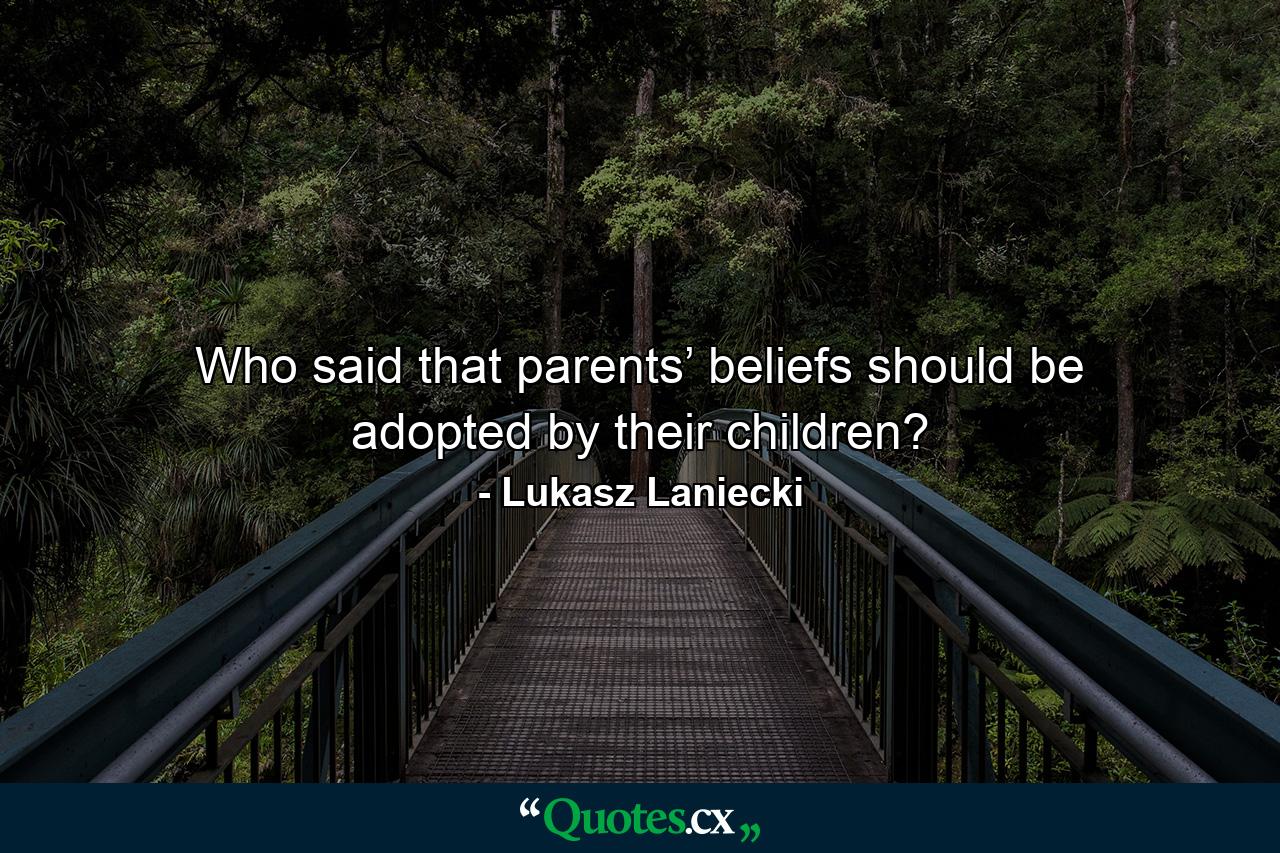 Who said that parents’ beliefs should be adopted by their children? - Quote by Lukasz Laniecki