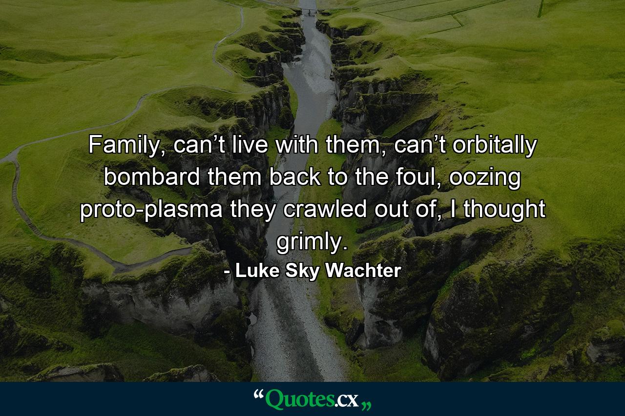 Family, can’t live with them, can’t orbitally bombard them back to the foul, oozing proto-plasma they crawled out of, I thought grimly. - Quote by Luke Sky Wachter