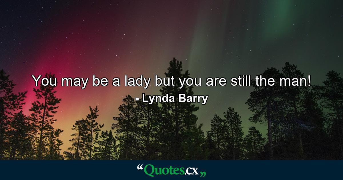 You may be a lady but you are still the man! - Quote by Lynda Barry