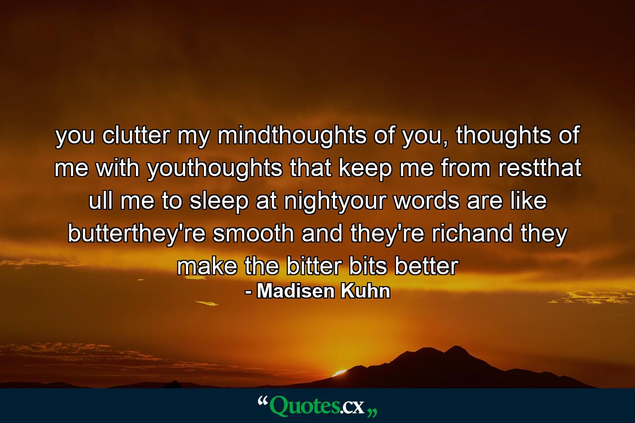 you clutter my mindthoughts of you, thoughts of me with youthoughts that keep me from restthat ull me to sleep at nightyour words are like butterthey're smooth and they're richand they make the bitter bits better - Quote by Madisen Kuhn