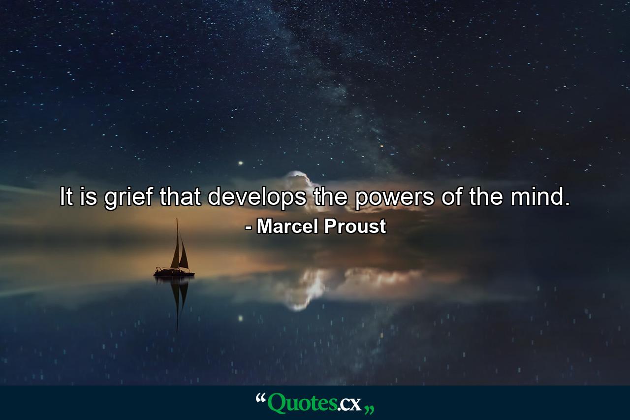 It is grief that develops the powers of the mind. - Quote by Marcel Proust