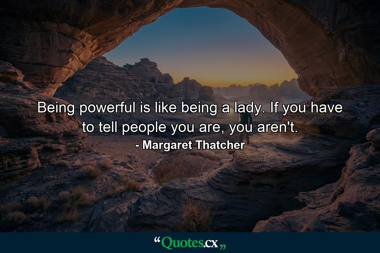 Being powerful is like being a lady. If you have to tell people you are, you aren't. - Quote by Margaret Thatcher