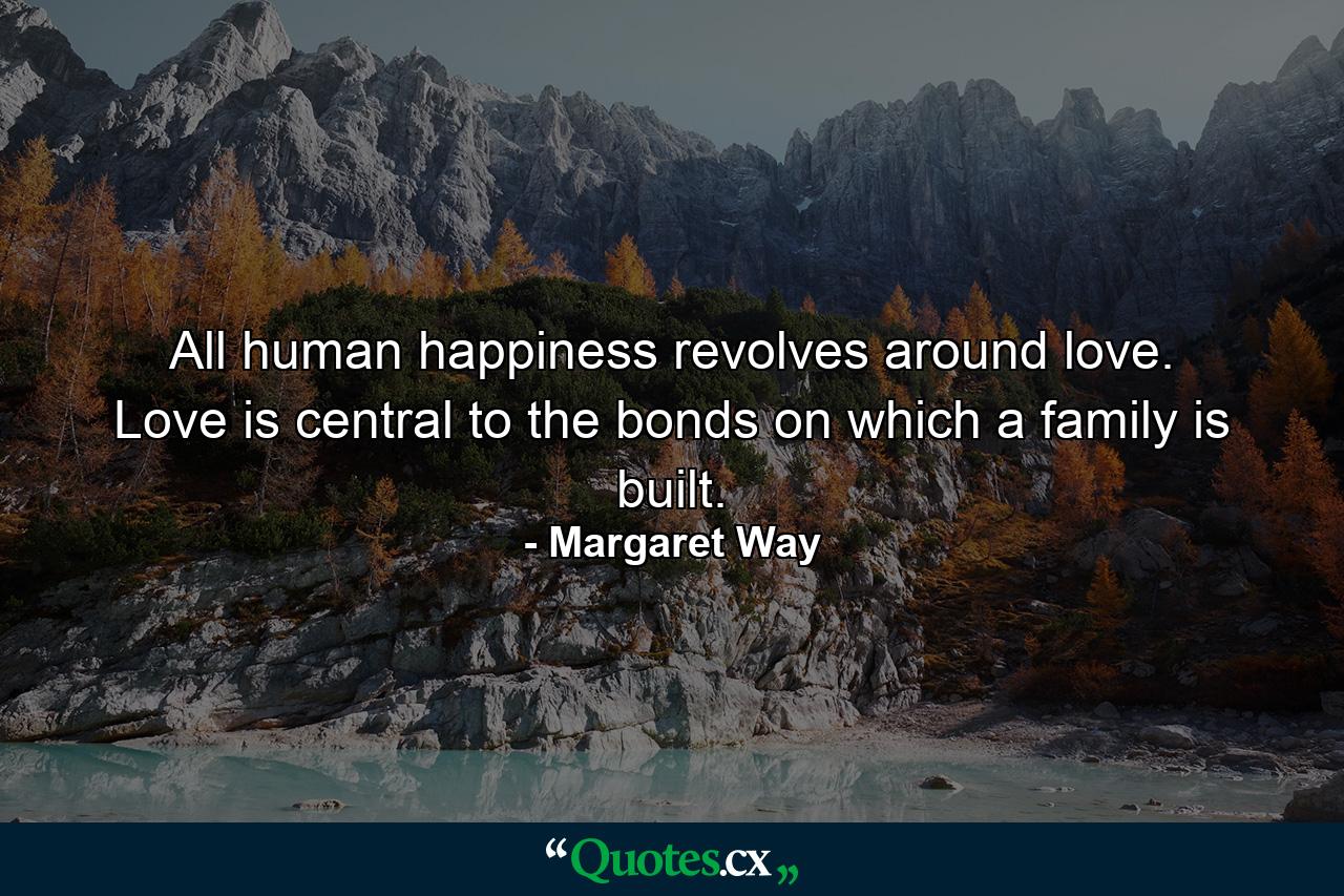 All human happiness revolves around love. Love is central to the bonds on which a family is built. - Quote by Margaret Way