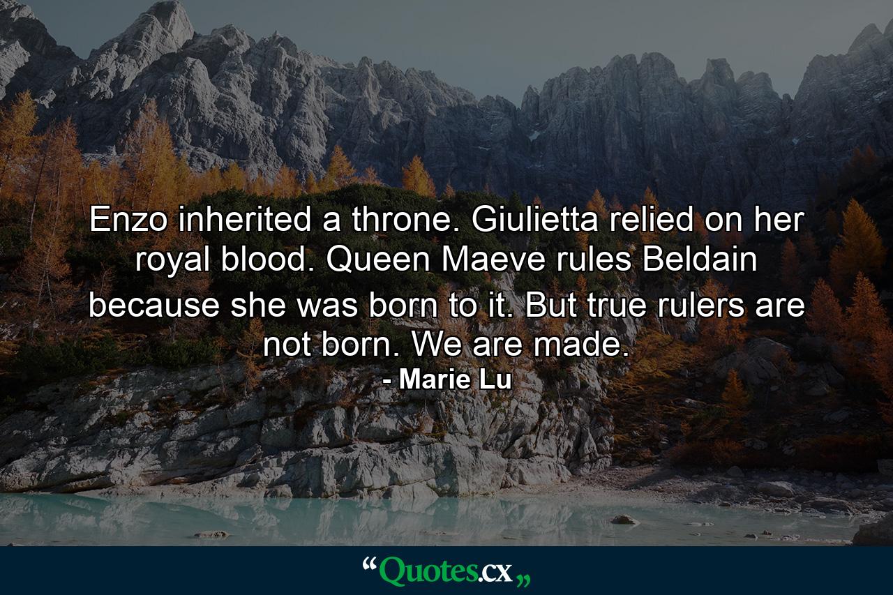 Enzo inherited a throne. Giulietta relied on her royal blood. Queen Maeve rules Beldain because she was born to it. But true rulers are not born. We are made. - Quote by Marie Lu