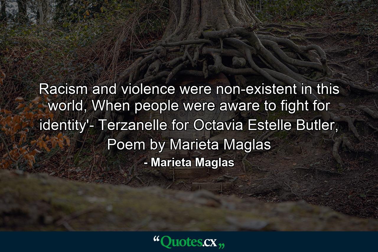 Racism and violence were non-existent in this world, When people were aware to fight for identity'- Terzanelle for Octavia Estelle Butler, Poem by Marieta Maglas - Quote by Marieta Maglas