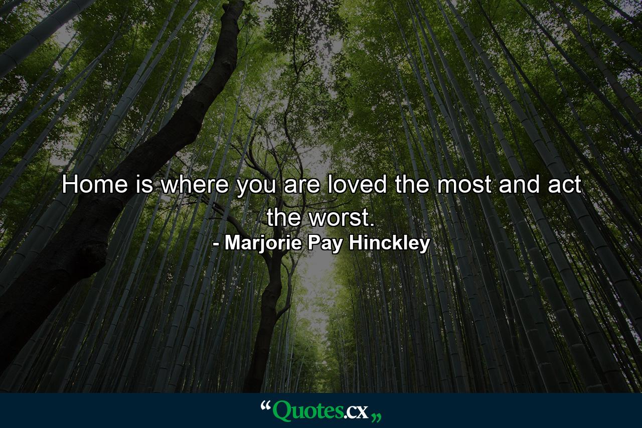 Home is where you are loved the most and act the worst. - Quote by Marjorie Pay Hinckley