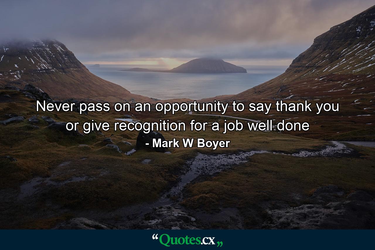 Never pass on an opportunity to say thank you or give recognition for a job well done - Quote by Mark W Boyer