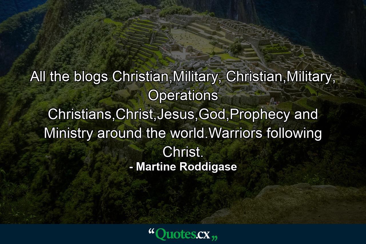 All the blogs Christian,Military, Christian,Military, Operations Christians,Christ,Jesus,God,Prophecy and Ministry around the world.Warriors following Christ. - Quote by Martine Roddigase