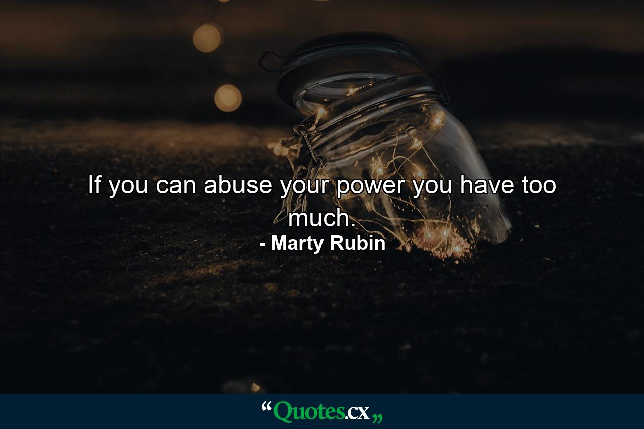 If you can abuse your power you have too much. - Quote by Marty Rubin