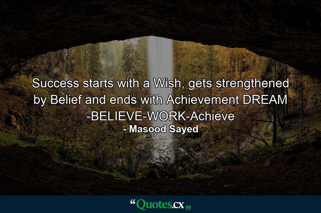 Success starts with a Wish, gets strengthened by Belief and ends with Achievement DREAM -BELIEVE-WORK-Achieve - Quote by Masood Sayed