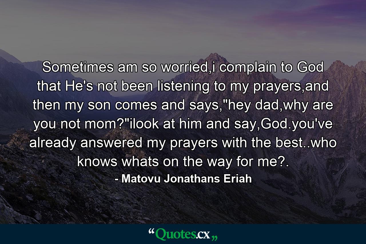 Sometimes am so worried,i complain to God that He's not been listening to my prayers,and then my son comes and says,