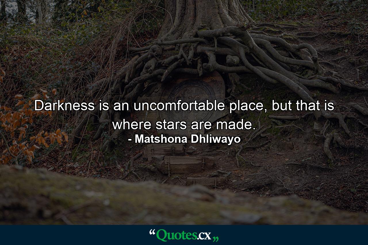 Darkness is an uncomfortable place, but that is where stars are made. - Quote by Matshona Dhliwayo