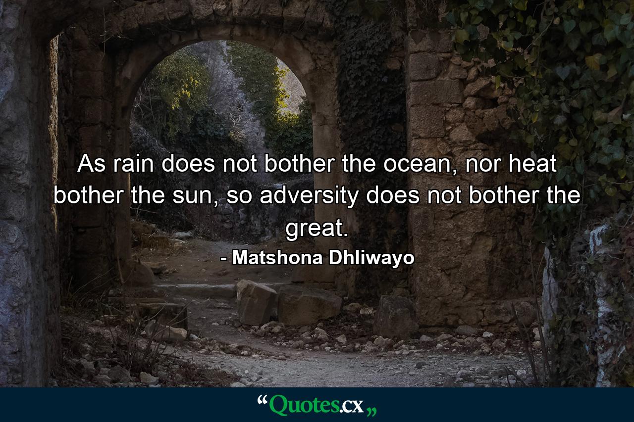 As rain does not bother the ocean, nor heat bother the sun, so adversity does not bother the great. - Quote by Matshona Dhliwayo