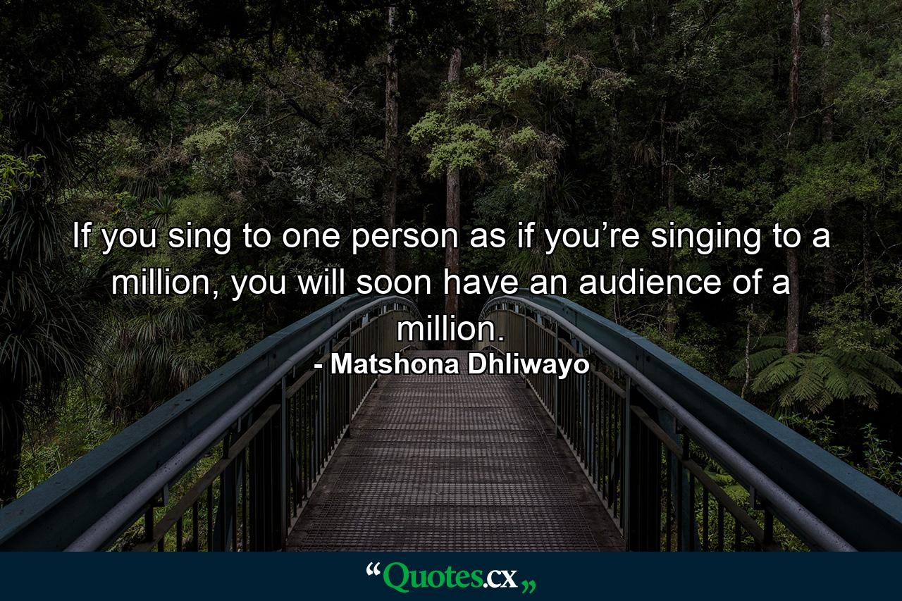 If you sing to one person as if you’re singing to a million, you will soon have an audience of a million. - Quote by Matshona Dhliwayo