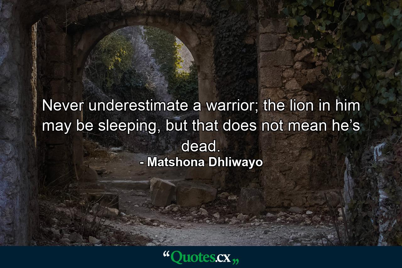 Never underestimate a warrior; the lion in him may be sleeping, but that does not mean he’s dead. - Quote by Matshona Dhliwayo