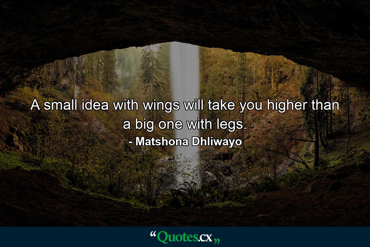 A small idea with wings will take you higher than a big one with legs. - Quote by Matshona Dhliwayo