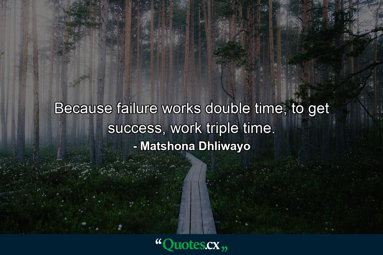 Because failure works double time, to get success, work triple time. - Quote by Matshona Dhliwayo