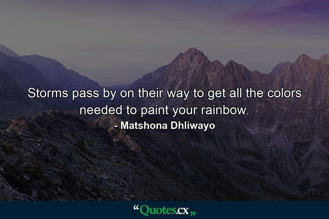 Storms pass by on their way to get all the colors needed to paint your rainbow. - Quote by Matshona Dhliwayo