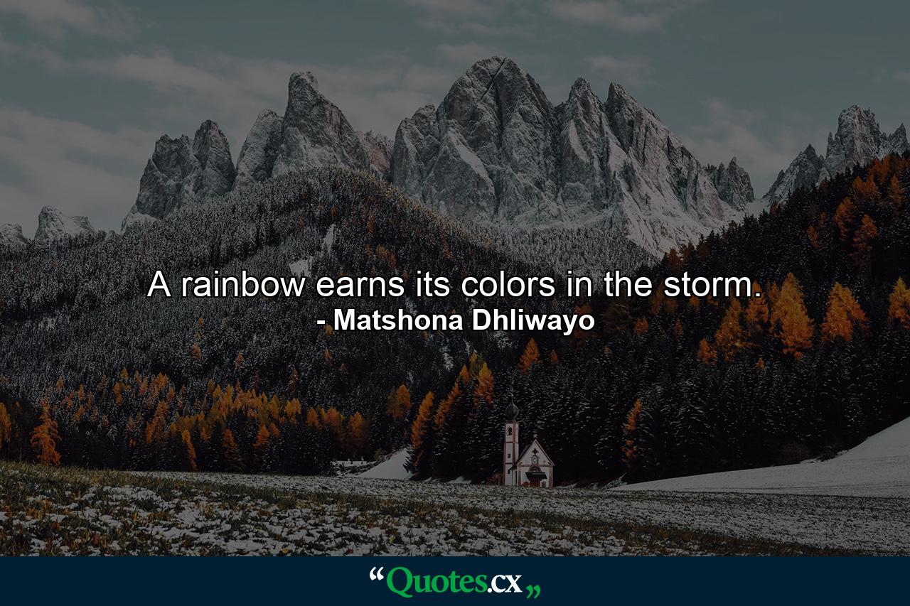 A rainbow earns its colors in the storm. - Quote by Matshona Dhliwayo