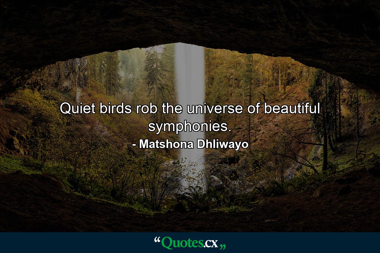 Quiet birds rob the universe of beautiful symphonies. - Quote by Matshona Dhliwayo