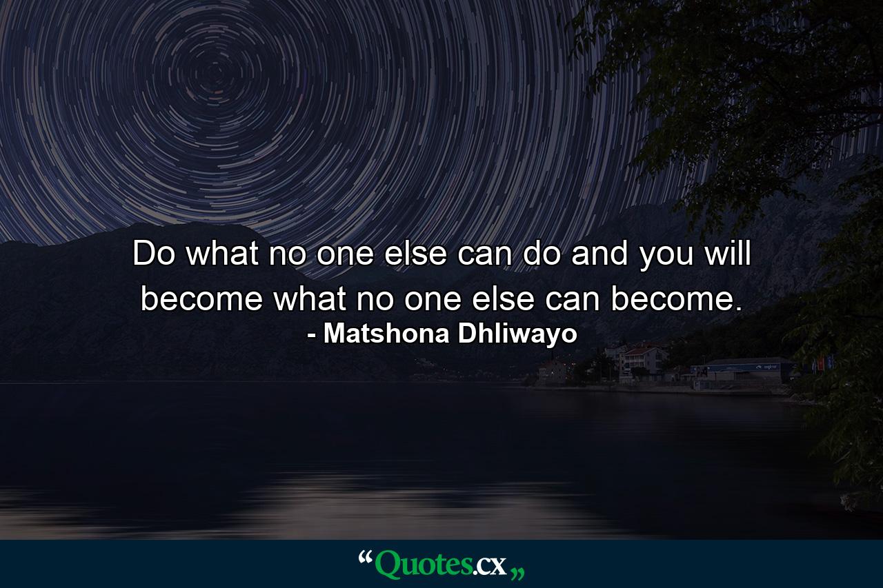 Do what no one else can do and you will become what no one else can become. - Quote by Matshona Dhliwayo