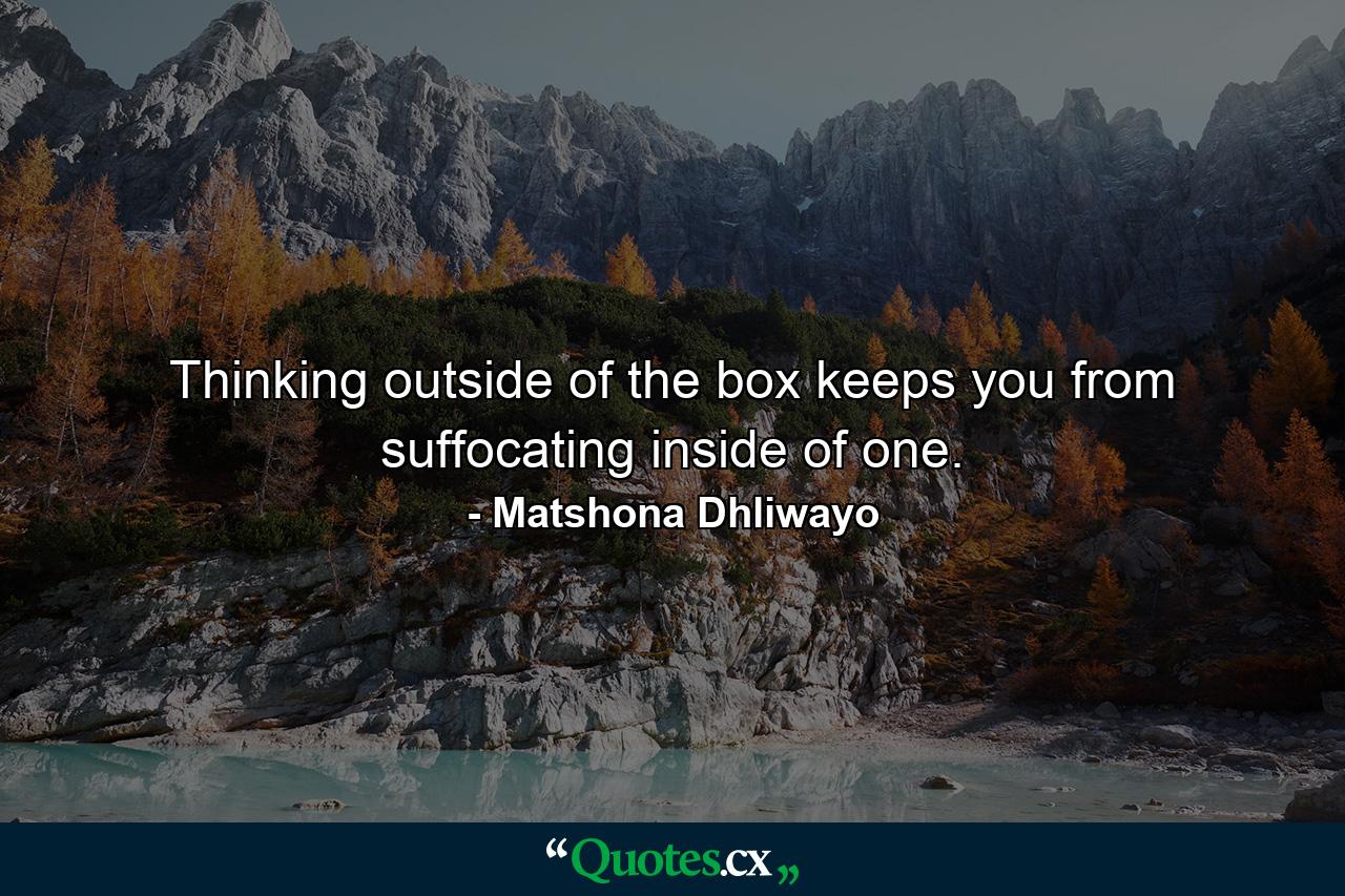 Thinking outside of the box keeps you from suffocating inside of one. - Quote by Matshona Dhliwayo