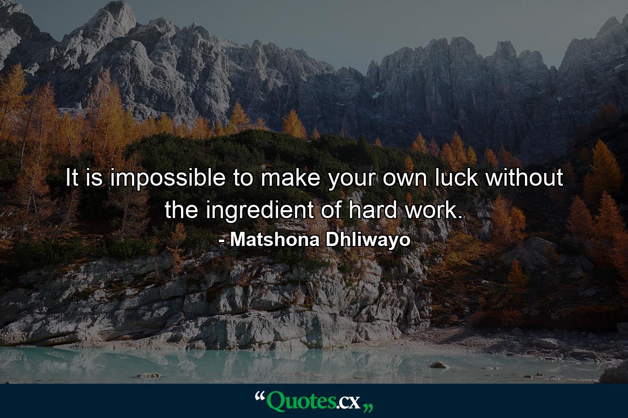 It is impossible to make your own luck without the ingredient of hard work. - Quote by Matshona Dhliwayo