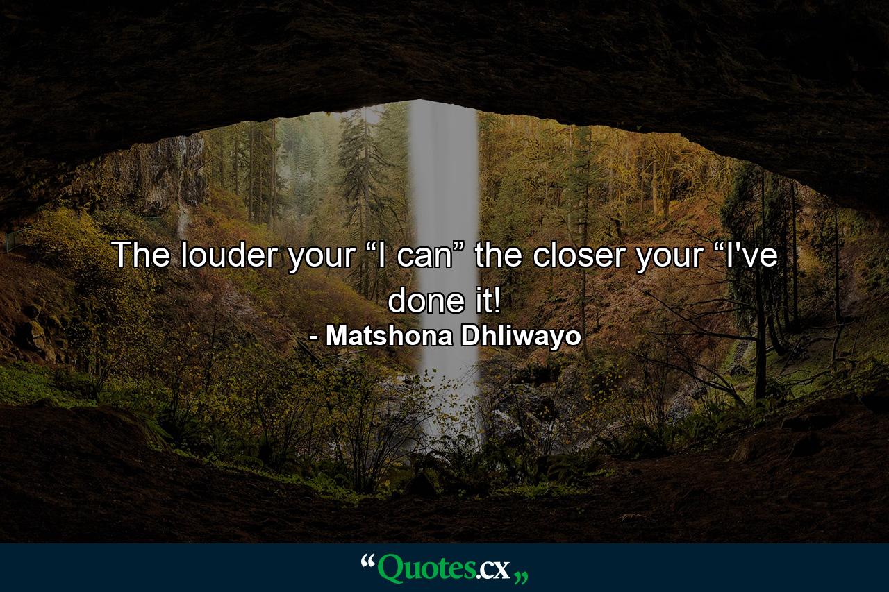 The louder your “I can” the closer your “I've done it! - Quote by Matshona Dhliwayo