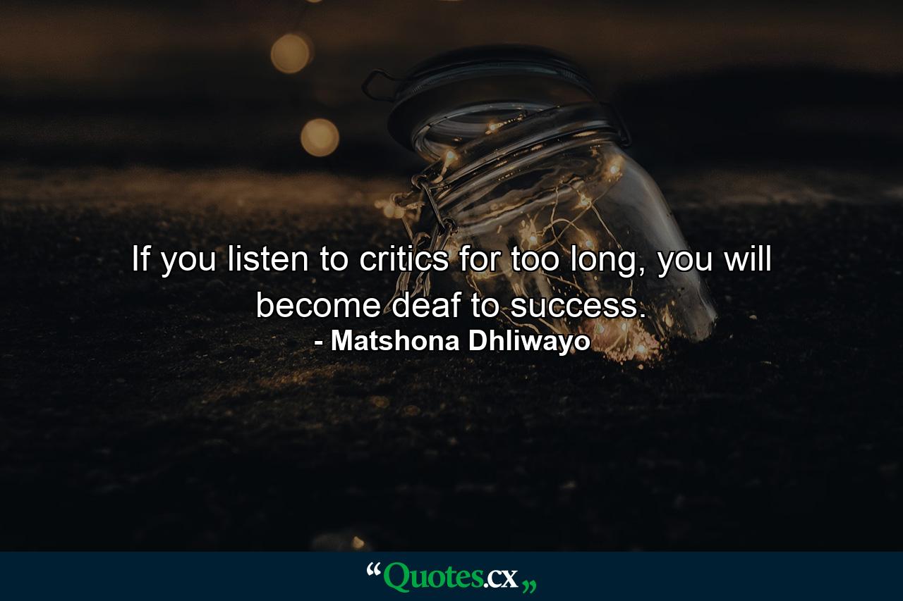 If you listen to critics for too long, you will become deaf to success. - Quote by Matshona Dhliwayo