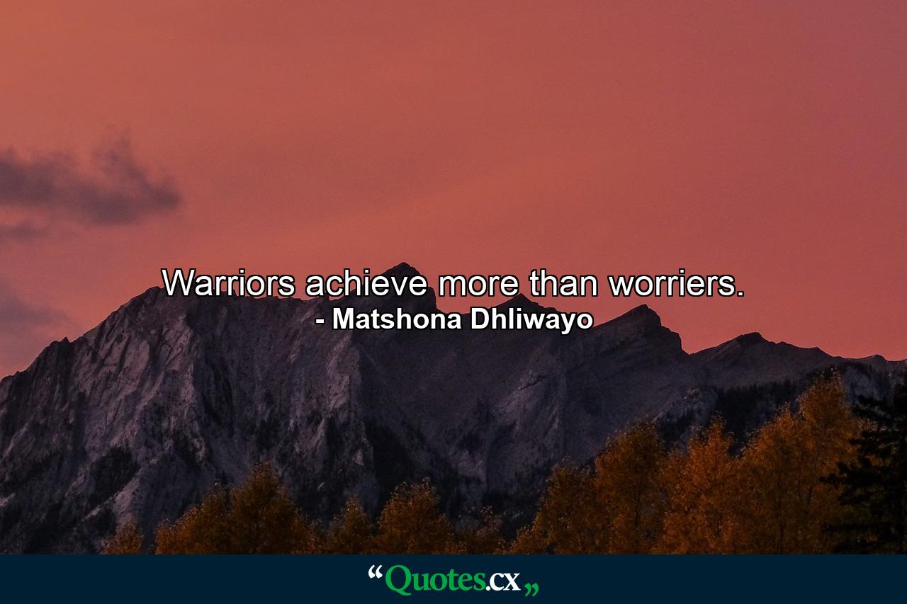 Warriors achieve more than worriers. - Quote by Matshona Dhliwayo