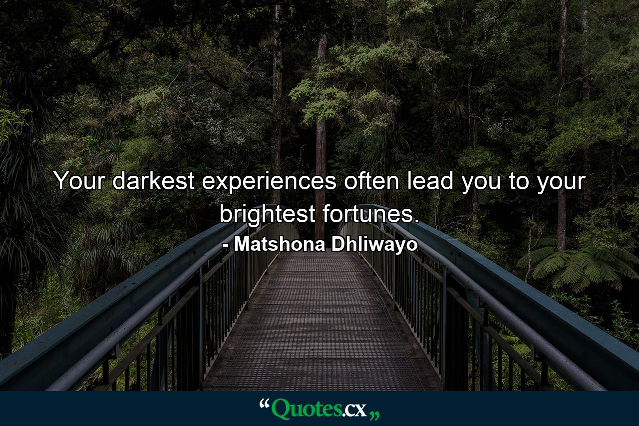 Your darkest experiences often lead you to your brightest fortunes. - Quote by Matshona Dhliwayo