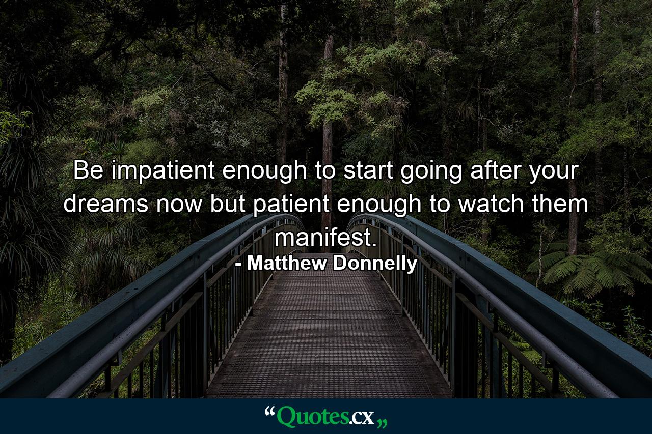 Be impatient enough to start going after your dreams now but patient enough to watch them manifest. - Quote by Matthew Donnelly