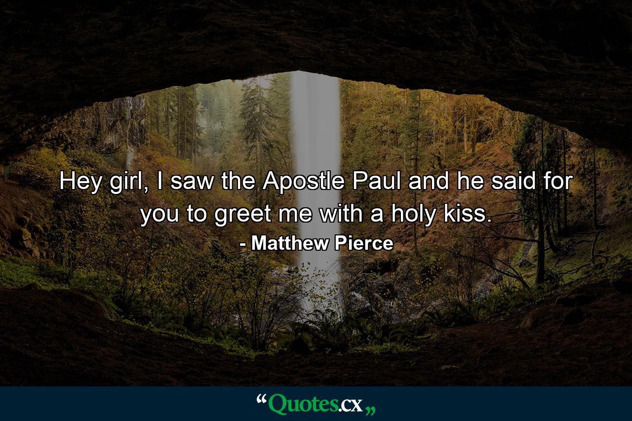 Hey girl, I saw the Apostle Paul and he said for you to greet me with a holy kiss. - Quote by Matthew Pierce