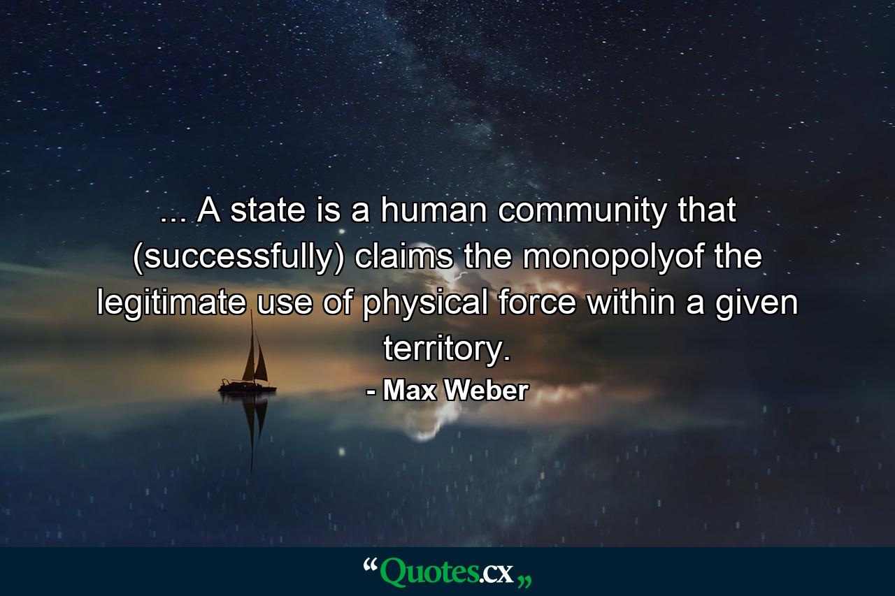 ... A state is a human community that (successfully) claims the monopolyof the legitimate use of physical force within a given territory. - Quote by Max Weber