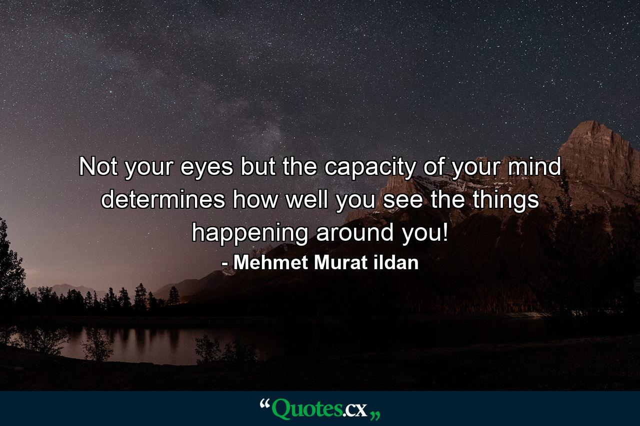 Not your eyes but the capacity of your mind determines how well you see the things happening around you! - Quote by Mehmet Murat ildan