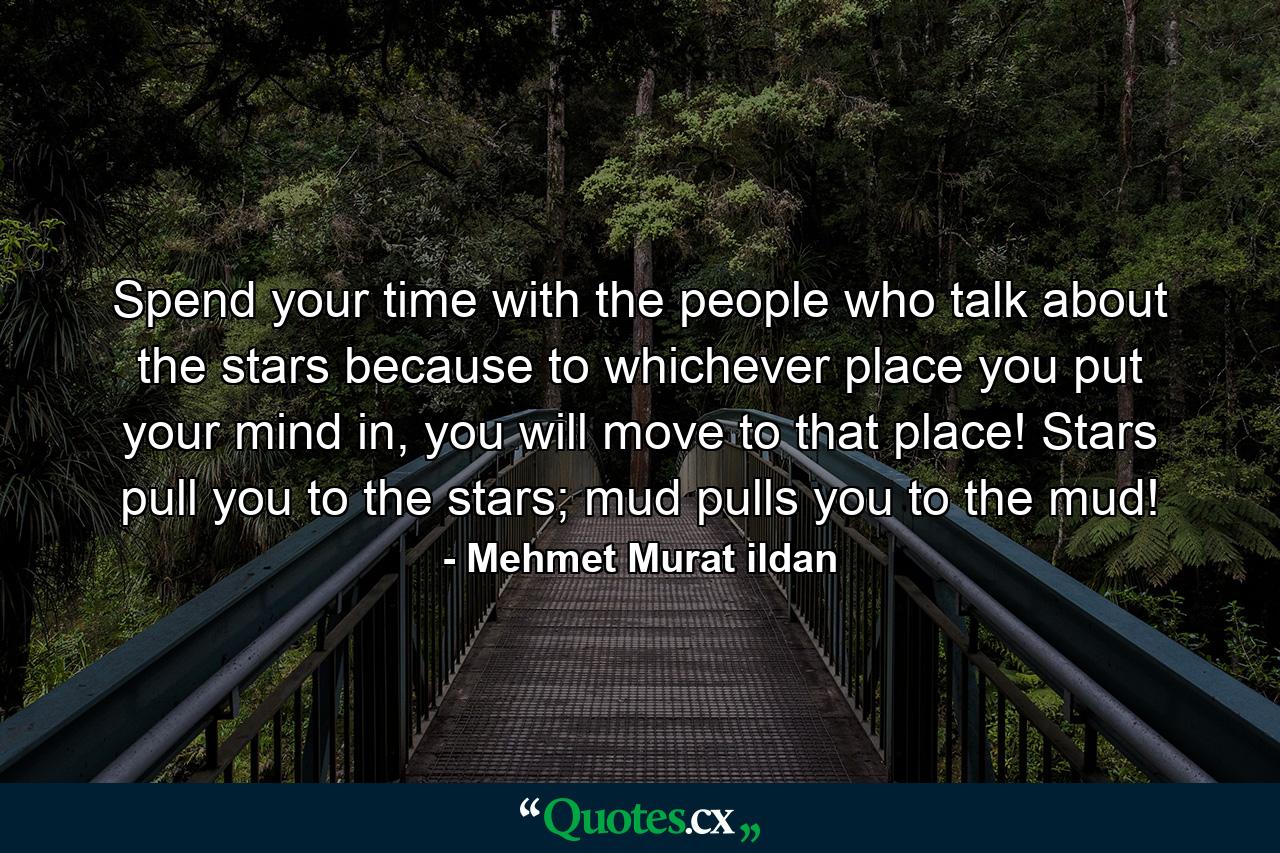 Spend your time with the people who talk about the stars because to whichever place you put your mind in, you will move to that place! Stars pull you to the stars; mud pulls you to the mud! - Quote by Mehmet Murat ildan