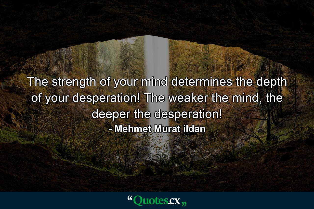 The strength of your mind determines the depth of your desperation! The weaker the mind, the deeper the desperation! - Quote by Mehmet Murat ildan