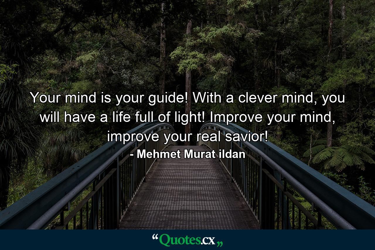 Your mind is your guide! With a clever mind, you will have a life full of light! Improve your mind, improve your real savior! - Quote by Mehmet Murat ildan