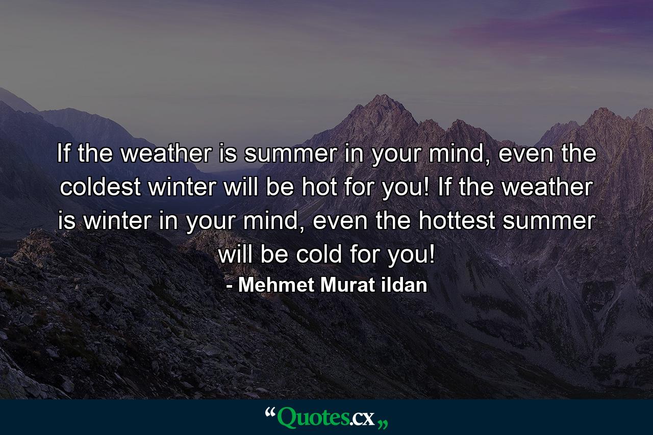 If the weather is summer in your mind, even the coldest winter will be hot for you! If the weather is winter in your mind, even the hottest summer will be cold for you! - Quote by Mehmet Murat ildan