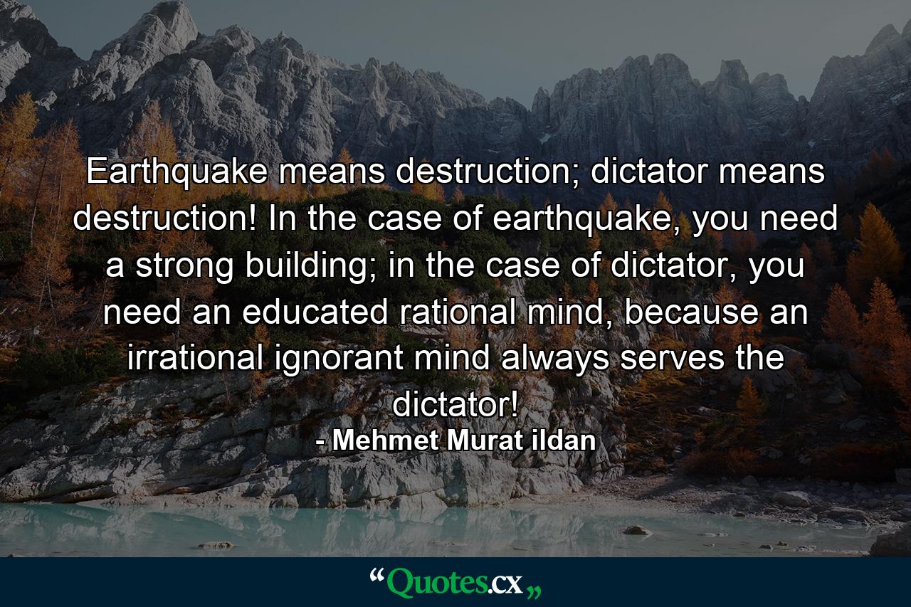 Earthquake means destruction; dictator means destruction! In the case of earthquake, you need a strong building; in the case of dictator, you need an educated rational mind, because an irrational ignorant mind always serves the dictator! - Quote by Mehmet Murat ildan